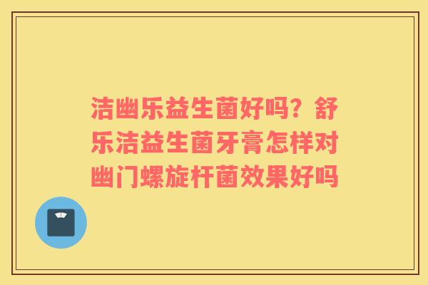 洁幽乐益生菌好吗？舒乐洁益生菌牙膏怎样对幽门螺旋杆菌效果好吗