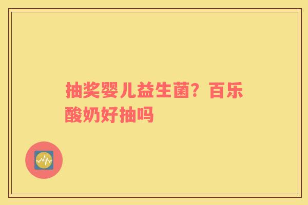 抽奖婴儿益生菌？百乐酸奶好抽吗