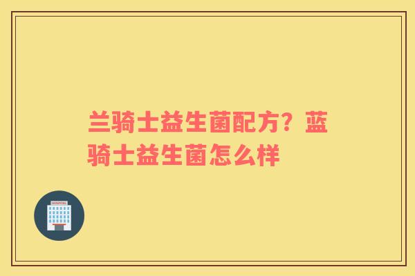 兰骑士益生菌配方？蓝骑士益生菌怎么样