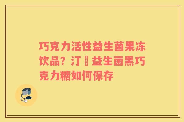 巧克力活性益生菌果冻饮品?汀鈉益生菌黑巧克力糖如何保存 巧克力活性益生菌果冻饮品?汀鈉益生菌黑巧克力糖如何保存