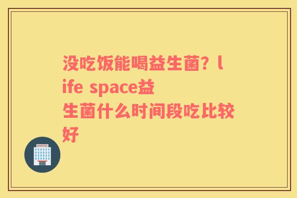 没吃饭能喝益生菌？life space益生菌什么时间段吃比较好
