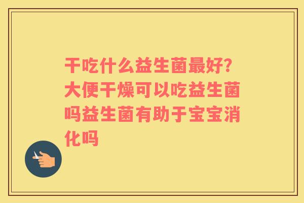 干吃什么益生菌最好？大便干燥可以吃益生菌吗益生菌有助于宝宝消化吗