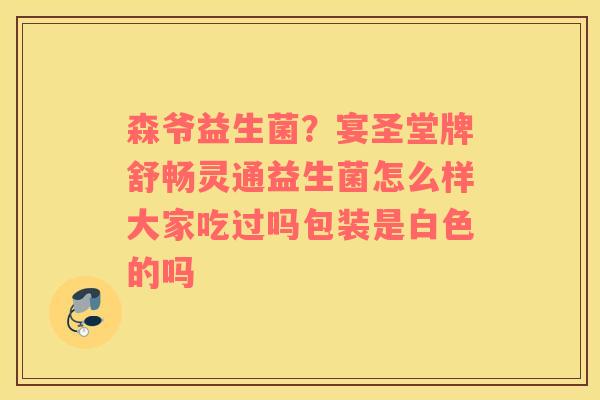 森爷益生菌？宴圣堂牌舒畅灵通益生菌怎么样大家吃过吗包装是白色的吗