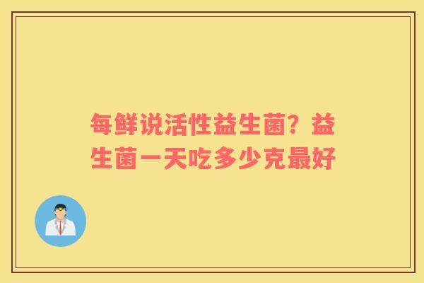 每鲜说活性益生菌？益生菌一天吃多少克最好