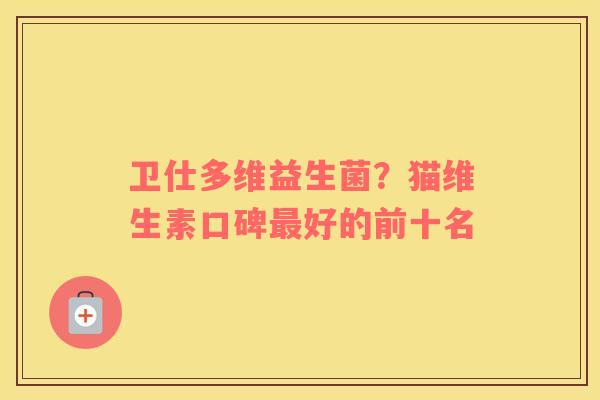 卫仕多维益生菌？猫维生素口碑最好的前十名