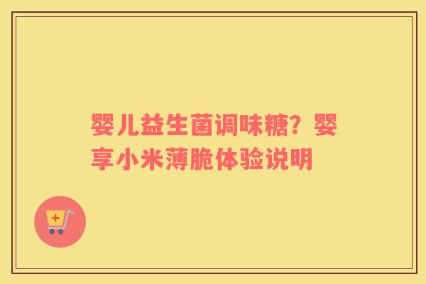 婴儿益生菌调味糖？婴享小米薄脆体验说明