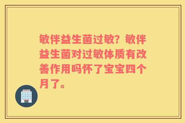 敏伴益生菌过敏？敏伴益生菌对过敏体质有改善作用吗怀了宝宝四个月了。