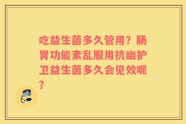吃益生菌多久管用?肠胃功能紊乱服用抗幽护卫益生菌多久会见效呢? 吃益生菌多久管用?肠胃功能紊乱服用抗幽护卫益生菌多久会见效呢?