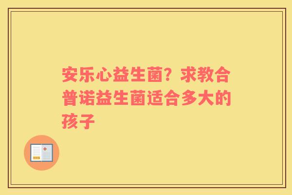 安乐心益生菌？求教合普诺益生菌适合多大的孩子