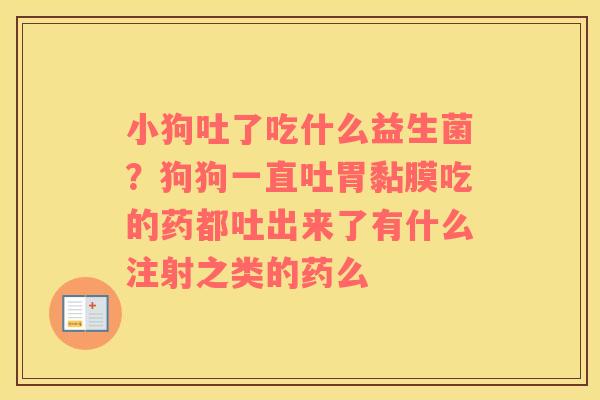 小狗吐了吃什么益生菌？狗狗一直吐胃黏膜吃的药都吐出来了有什么注射之类的药么