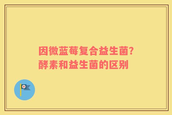 因微蓝莓复合益生菌？酵素和益生菌的区别