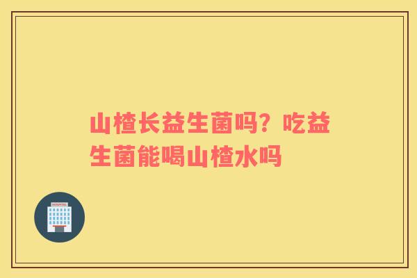 山楂长益生菌吗？吃益生菌能喝山楂水吗