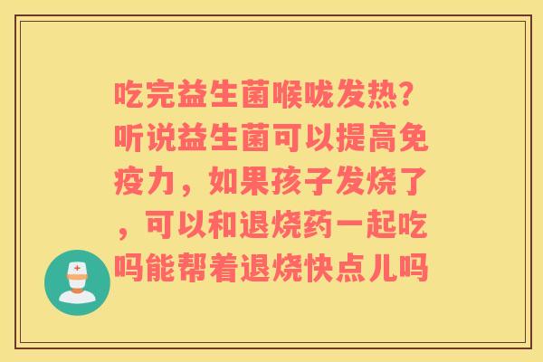 吃完益生菌喉咙发热？听说益生菌可以提高免疫力，如果孩子发烧了，可以和退烧药一起吃吗能帮着退烧快点儿吗