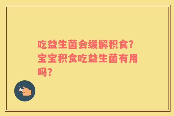 吃益生菌会缓解积食？宝宝积食吃益生菌有用吗？