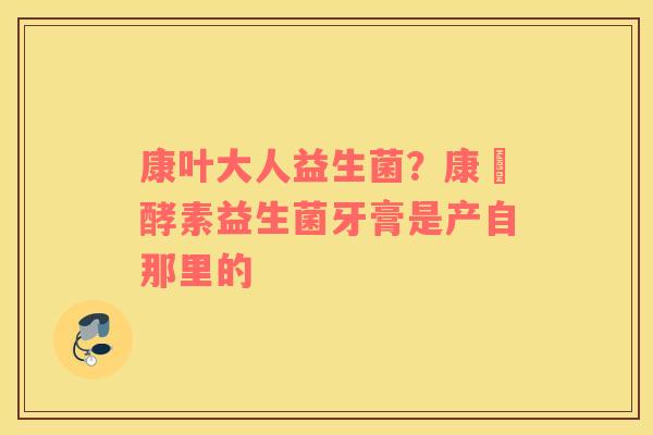 康叶大人益生菌？康葉酵素益生菌牙膏是产自那里的