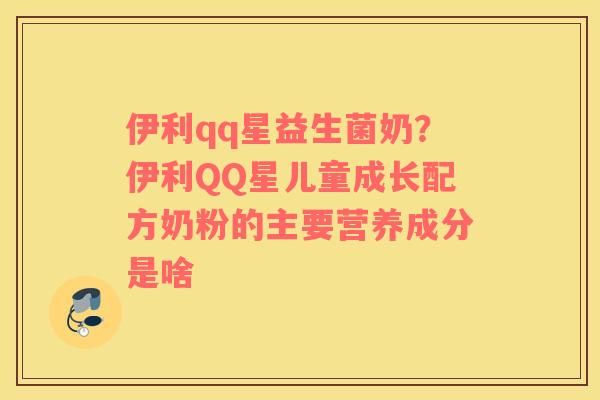 伊利qq星益生菌奶？伊利QQ星儿童成长配方奶粉的主要营养成分是啥