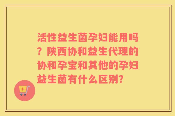 活性益生菌孕妇能用吗？陕西协和益生代理的协和孕宝和其他的孕妇益生菌有什么区别？