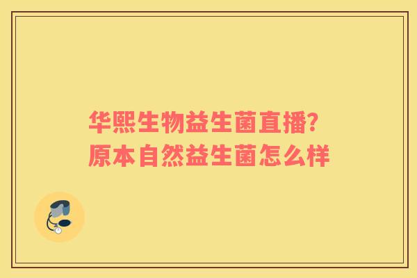 华熙生物益生菌直播？原本自然益生菌怎么样