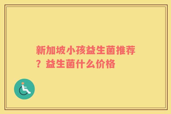 新加坡小孩益生菌推荐？益生菌什么价格