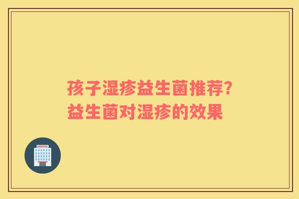 孩子湿疹益生菌推荐？益生菌对湿疹的效果