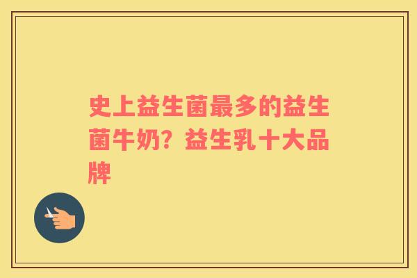 史上益生菌最多的益生菌牛奶？益生乳十大品牌
