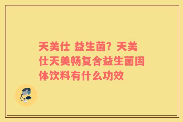 天美仕 益生菌？天美仕天美畅复合益生菌固体饮料有什么功效