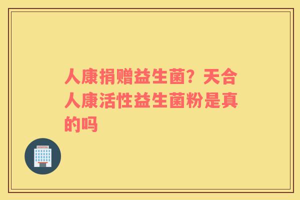 人康捐赠益生菌？天合人康活性益生菌粉是真的吗