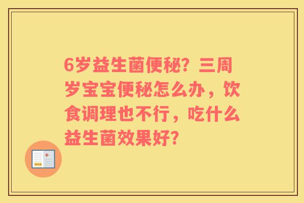 6岁益生菌便秘？三周岁宝宝便秘怎么办，饮食调理也不行，吃什么益生菌效果好？