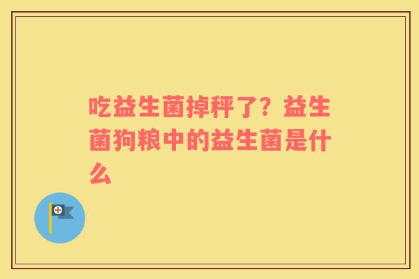 吃益生菌掉秤了？益生菌狗粮中的益生菌是什么