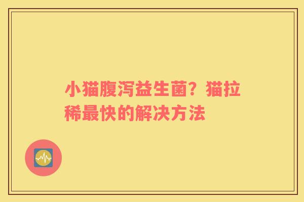 小猫腹泻益生菌？猫拉稀最快的解决方法