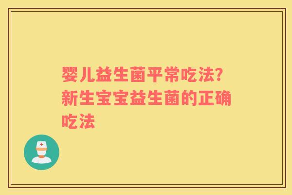 婴儿益生菌平常吃法？新生宝宝益生菌的正确吃法