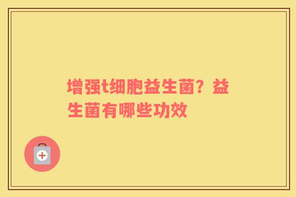 增强t细胞益生菌？益生菌有哪些功效