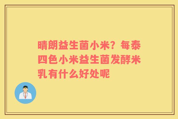晴朗益生菌小米？每泰四色小米益生菌发酵米乳有什么好处呢