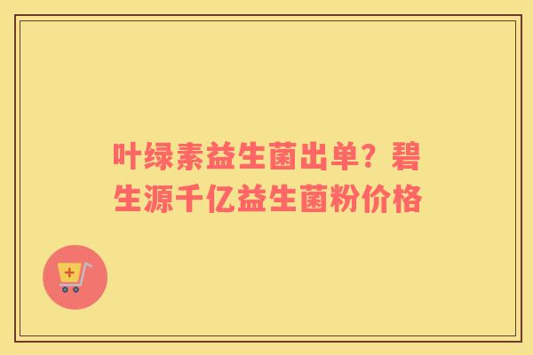 叶绿素益生菌出单？碧生源千亿益生菌粉价格