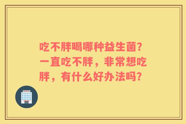 吃不胖喝哪种益生菌？一直吃不胖，非常想吃胖，有什么好办法吗？