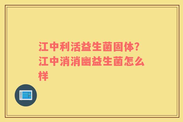 江中利活益生菌固体？江中消消幽益生菌怎么样