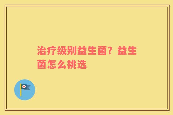 治疗级别益生菌？益生菌怎么挑选