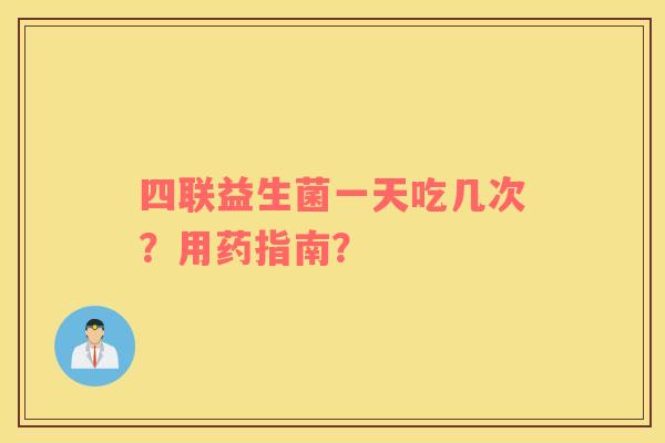 四联益生菌一天吃几次?用药指南? 四联益生菌一天吃几次?用药指南?