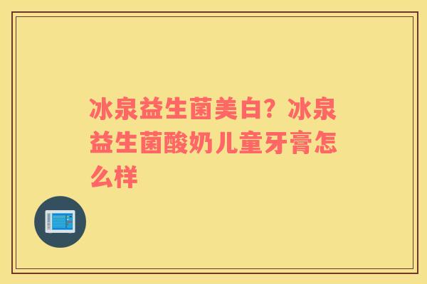冰泉益生菌美白?冰泉益生菌酸奶儿童牙膏怎么样 冰泉益生菌美白?冰泉益生菌酸奶儿童牙膏怎么样