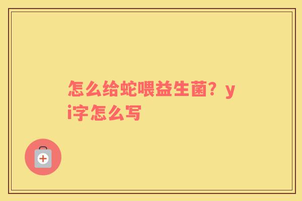 怎么给蛇喂益生菌？yi字怎么写