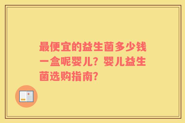 最便宜的益生菌多少钱一盒呢婴儿？婴儿益生菌选购指南？