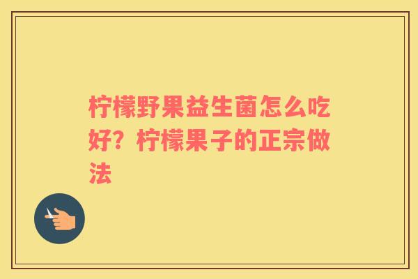 柠檬野果益生菌怎么吃好?柠檬果子的正宗做法 柠檬野果益生菌怎么吃好?柠檬果子的正宗做法