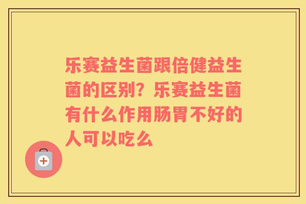 乐赛益生菌跟倍健益生菌的区别？乐赛益生菌有什么作用肠胃不好的人可以吃么