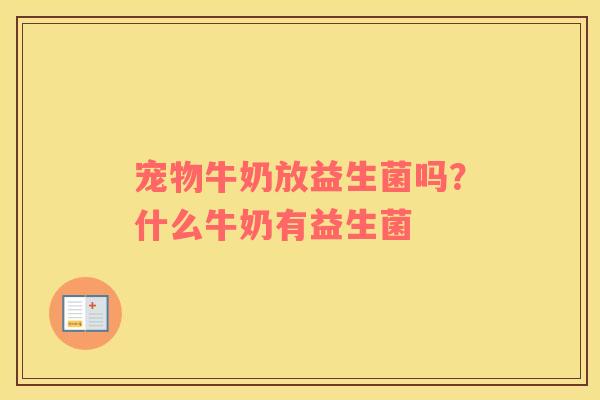 宠物牛奶放益生菌吗？什么牛奶有益生菌