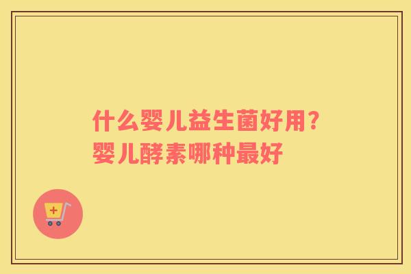 什么婴儿益生菌好用？婴儿酵素哪种最好