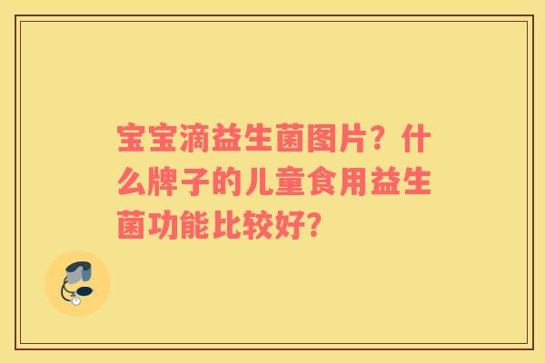 宝宝滴益生菌图片？什么牌子的儿童食用益生菌功能比较好？