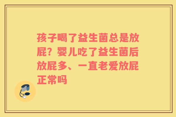 孩子喝了益生菌总是放屁？婴儿吃了益生菌后放屁多、一直老爱放屁正常吗