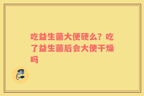 吃益生菌大便硬么？吃了益生菌后会大便干燥吗