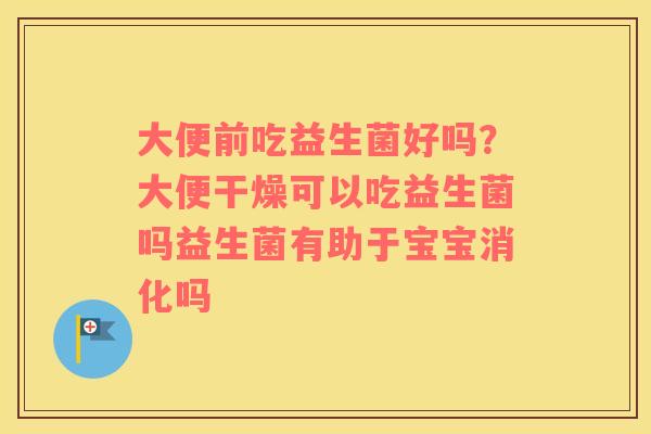 大便前吃益生菌好吗？大便干燥可以吃益生菌吗益生菌有助于宝宝消化吗