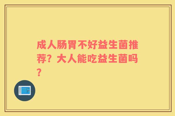 成人肠胃不好益生菌推荐？大人能吃益生菌吗？